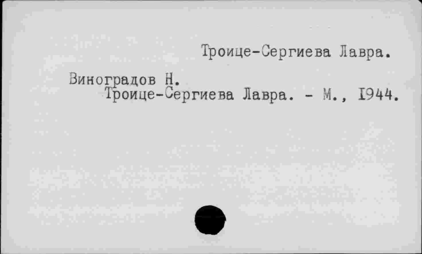 ﻿Троице-Сергиева Лавра.
Виноградов Н.
Троице-Сергиева Лавра. - М., 1944.